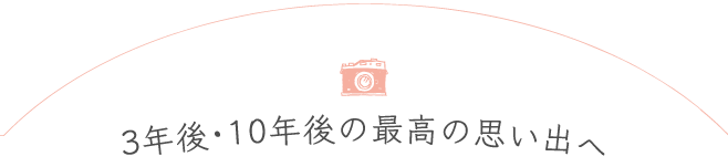 3年後・10年後の最高の思い出へ