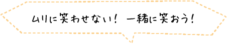 無理に笑わせない！一緒に笑おう！