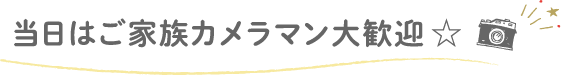 当日はご家族カメラマン大歓迎