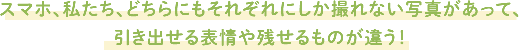 スマホ、私たち、どちらにもそれぞれにしか撮れない写真があって、引き出せる表情や残せるものが違う！