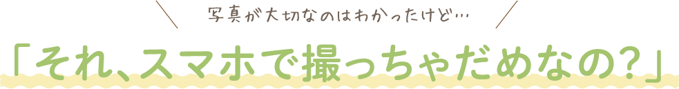 「それ、スマホで撮っちゃだめなの？」