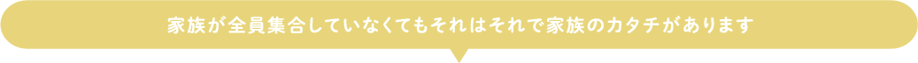 家族が全員集合していなくてもそれはそれで家族のカタチがあります