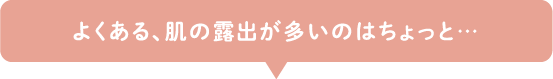 よくある、肌の露出が多いのはちょっと…