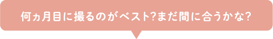 何ヵ月目に撮るのがベスト？まだ間に合うかな？