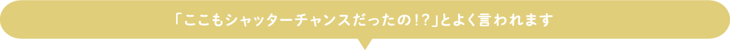 「ここもシャッターチャンスだったの！？」とよく言われます