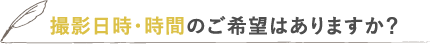 撮影日時・時間のご希望はありますか？