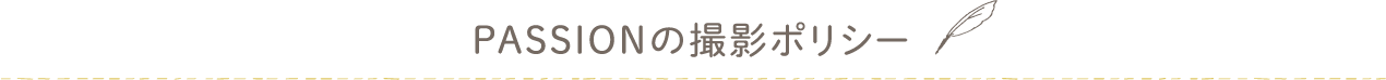 PASSIONの撮影ポリシー