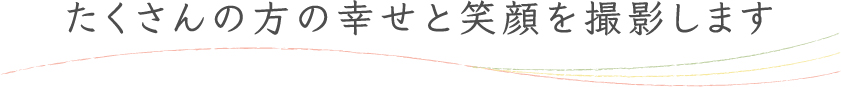 たくさんの方の幸せと笑顔を撮影します